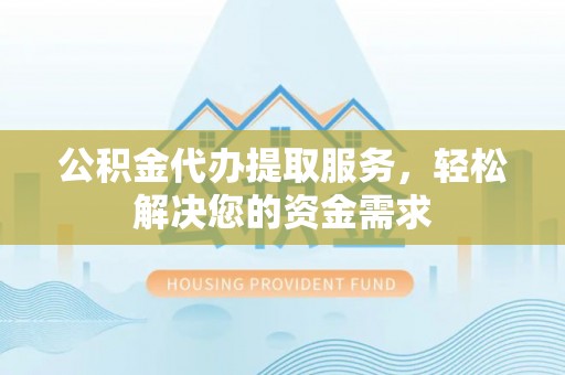 阳东公积金代办提取服务，轻松解决您的资金需求