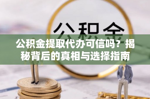 阳东公积金提取代办可信吗？揭秘背后的真相与选择指南