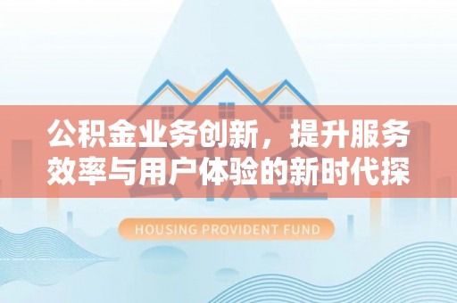 阳东公积金业务创新，提升服务效率与用户体验的新时代探索
