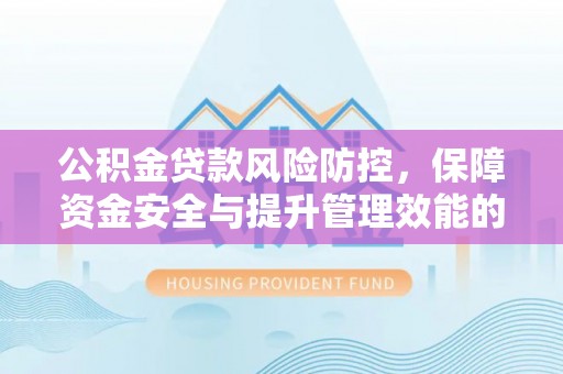 阳东公积金贷款风险防控，保障资金安全与提升管理效能的多维度探索