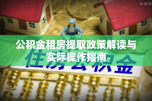 阳东公积金租房提取政策解读与实际操作指南