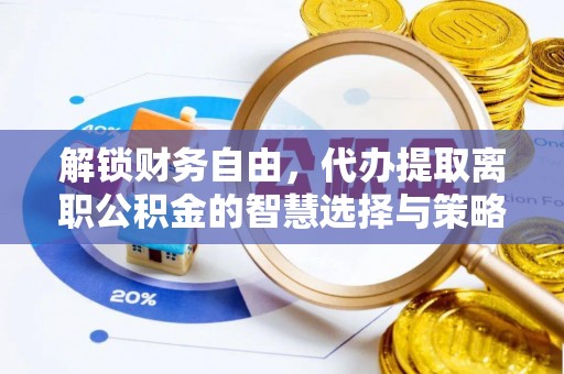 阳东解锁财务自由，代办提取离职公积金的智慧选择与策略