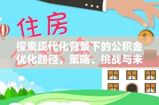阳东探索现代化背景下的公积金优化路径，策略、挑战与未来展望