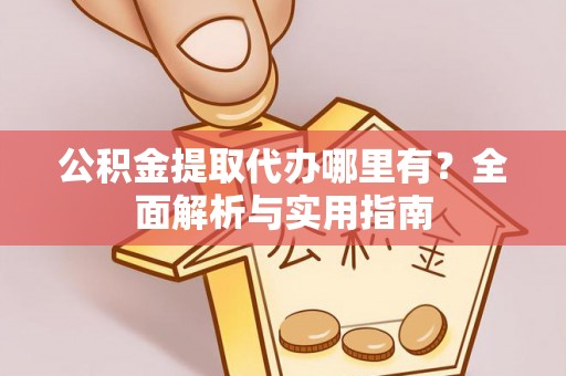 阳东公积金提取代办哪里有？全面解析与实用指南