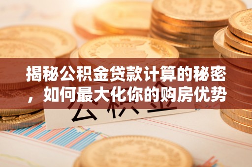 阳东揭秘公积金贷款计算的秘密，如何最大化你的购房优势