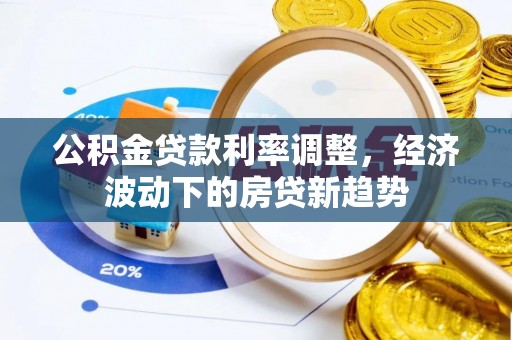 阳东公积金贷款利率调整，经济波动下的房贷新趋势