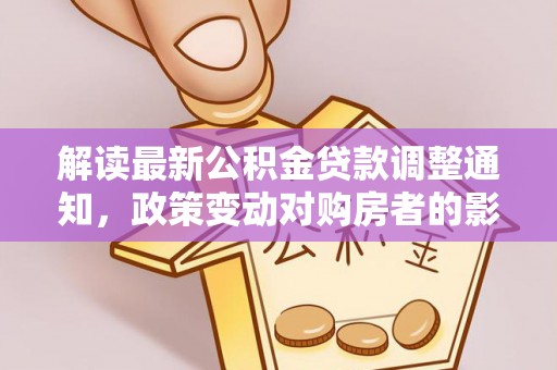 阳东解读最新公积金贷款调整通知，政策变动对购房者的影响