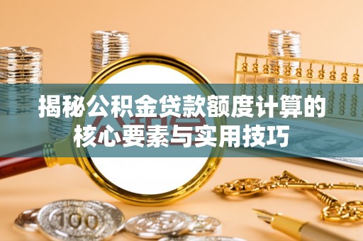 阳东揭秘公积金贷款额度计算的核心要素与实用技巧