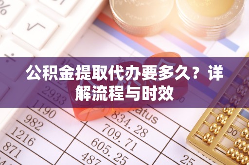 阳东公积金提取代办要多久？详解流程与时效