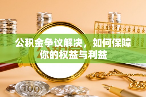 阳东公积金争议解决，如何保障你的权益与利益