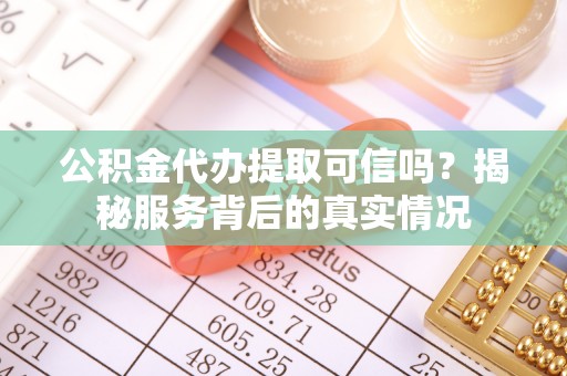 阳东公积金代办提取可信吗？揭秘服务背后的真实情况