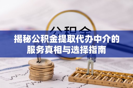 阳东揭秘公积金提取代办中介的服务真相与选择指南