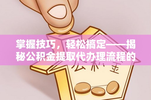 阳东掌握技巧，轻松搞定——揭秘公积金提取代办理流程的关键步骤