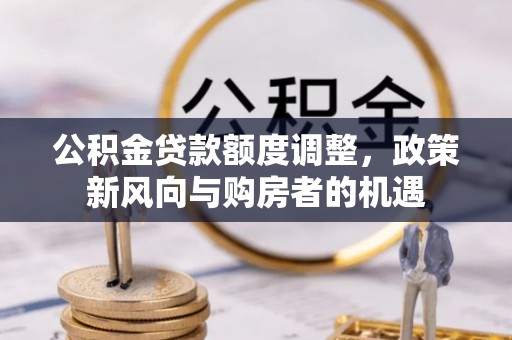 阳东公积金贷款额度调整，政策新风向与购房者的机遇