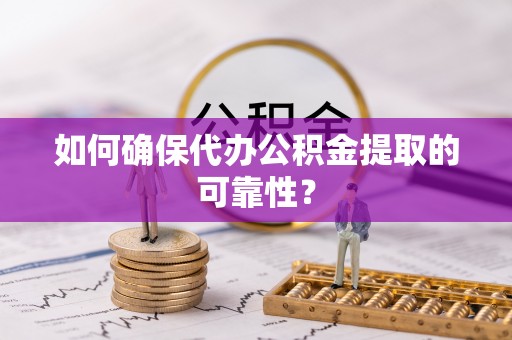 阳东如何确保代办公积金提取的可靠性？