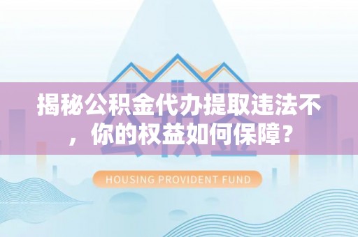 阳东揭秘公积金代办提取违法不，你的权益如何保障？